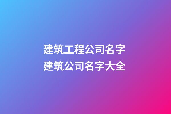 建筑工程公司名字 建筑公司名字大全-第1張-公司起名-玄機派